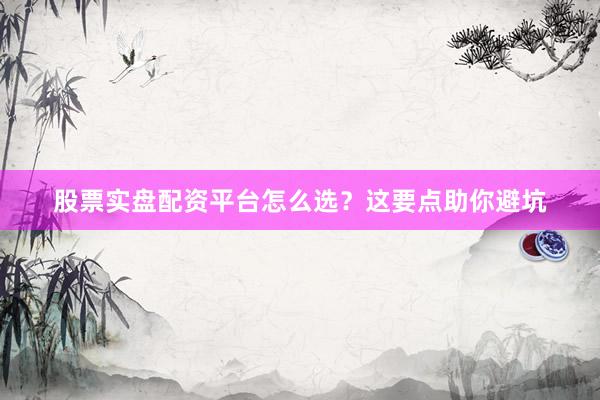 股票实盘配资平台怎么选？这要点助你避坑