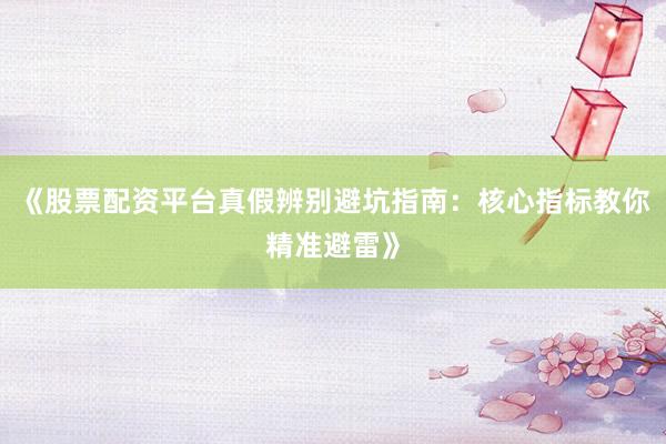 《股票配资平台真假辨别避坑指南：核心指标教你精准避雷》