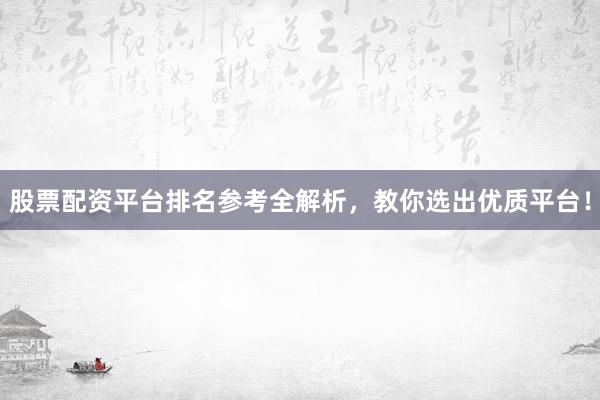 股票配资平台排名参考全解析，教你选出优质平台！