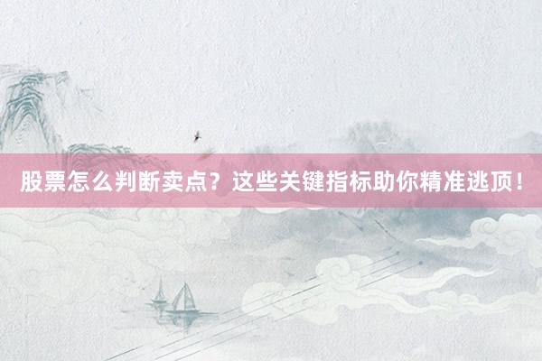股票怎么判断卖点？这些关键指标助你精准逃顶！