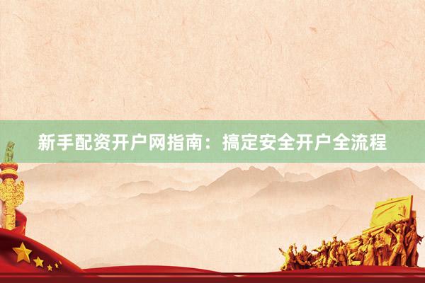 新手配资开户网指南：搞定安全开户全流程