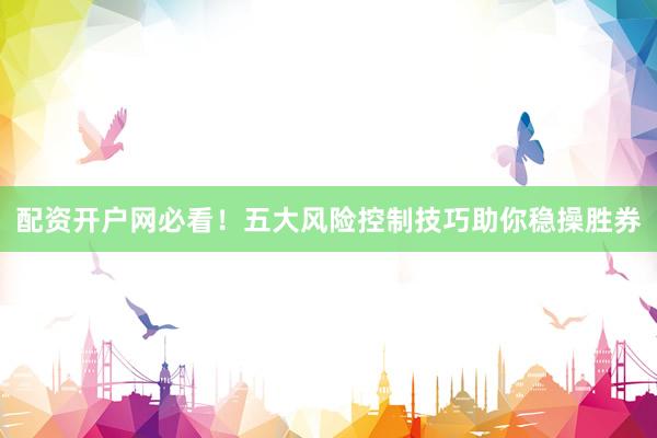 配资开户网必看！五大风险控制技巧助你稳操胜券