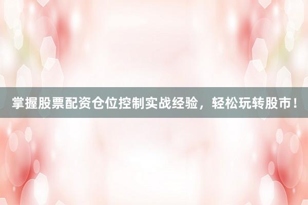 掌握股票配资仓位控制实战经验，轻松玩转股市！
