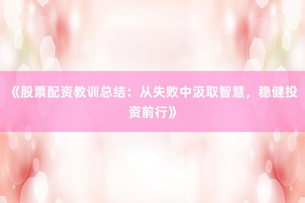 《股票配资教训总结：从失败中汲取智慧，稳健投资前行》
