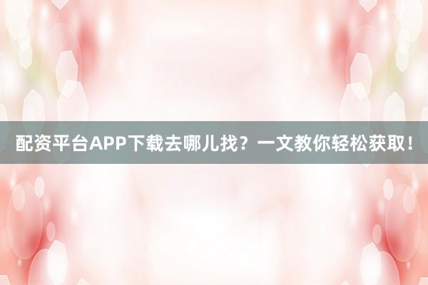 配资平台APP下载去哪儿找？一文教你轻松获取！