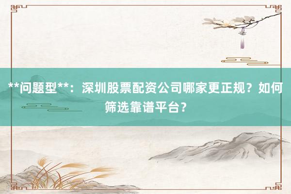 **问题型**：深圳股票配资公司哪家更正规？如何筛选靠谱平台？