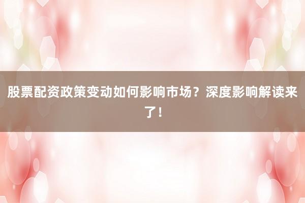 股票配资政策变动如何影响市场？深度影响解读来了！