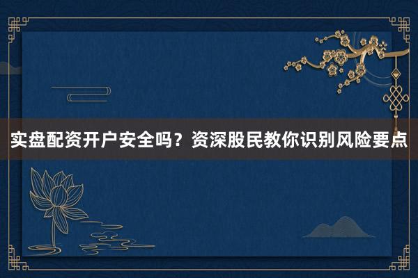 实盘配资开户安全吗？资深股民教你识别风险要点