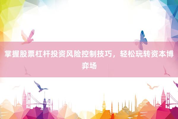 掌握股票杠杆投资风险控制技巧，轻松玩转资本博弈场