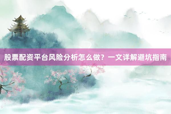 股票配资平台风险分析怎么做？一文详解避坑指南