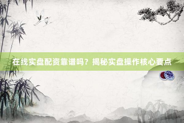 在线实盘配资靠谱吗？揭秘实盘操作核心要点