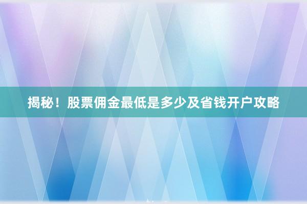 揭秘！股票佣金最低是多少及省钱开户攻略