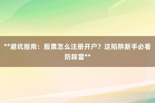 **避坑指南：股票怎么注册开户？这陷阱新手必看防踩雷**