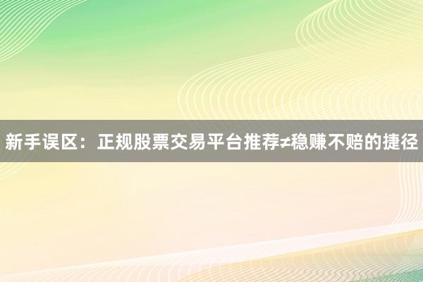 新手误区：正规股票交易平台推荐≠稳赚不赔的捷径