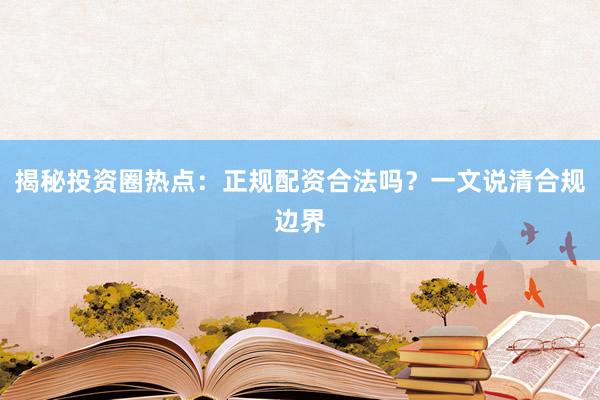 揭秘投资圈热点：正规配资合法吗？一文说清合规边界