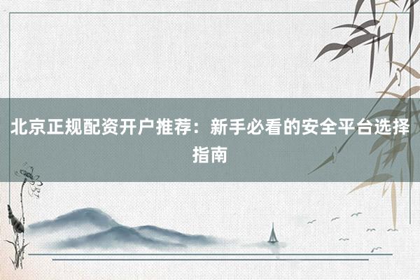 北京正规配资开户推荐：新手必看的安全平台选择指南
