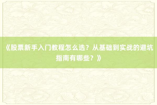 《股票新手入门教程怎么选？从基础到实战的避坑指南有哪些？》