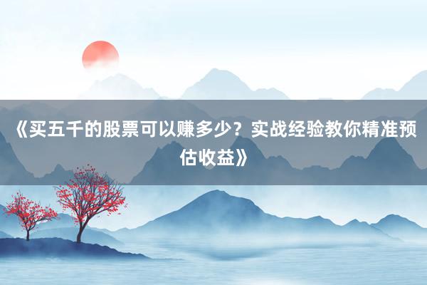 《买五千的股票可以赚多少？实战经验教你精准预估收益》