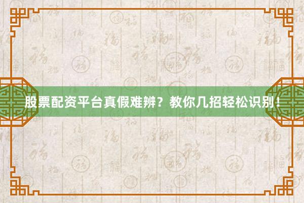 股票配资平台真假难辨？教你几招轻松识别！