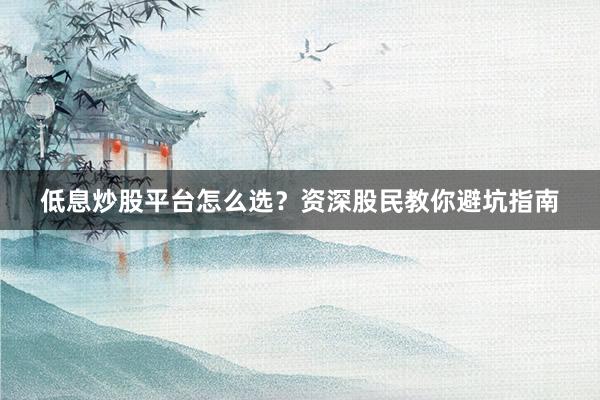 低息炒股平台怎么选？资深股民教你避坑指南
