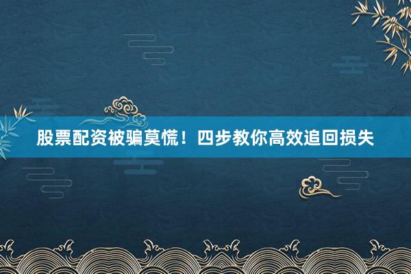 股票配资被骗莫慌！四步教你高效追回损失