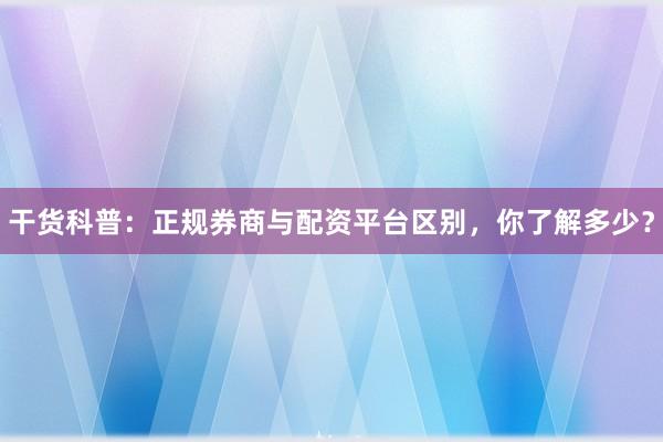 干货科普：正规券商与配资平台区别，你了解多少？