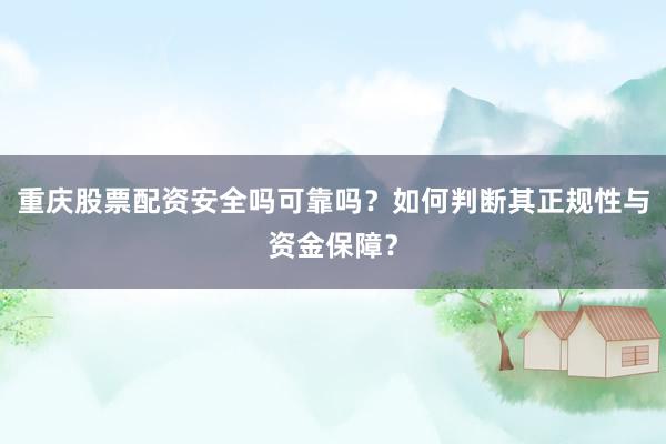 重庆股票配资安全吗可靠吗？如何判断其正规性与资金保障？