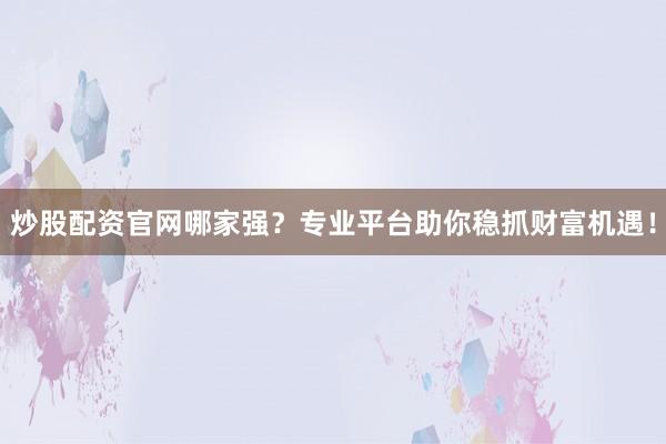 炒股配资官网哪家强？专业平台助你稳抓财富机遇！
