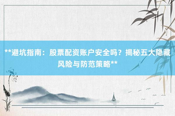 **避坑指南：股票配资账户安全吗？揭秘五大隐藏风险与防范策略**