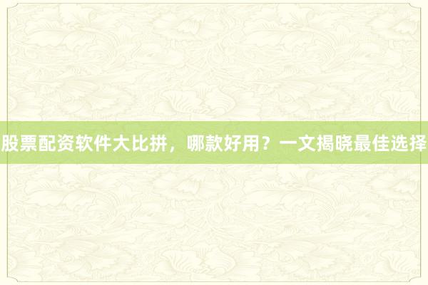 股票配资软件大比拼，哪款好用？一文揭晓最佳选择