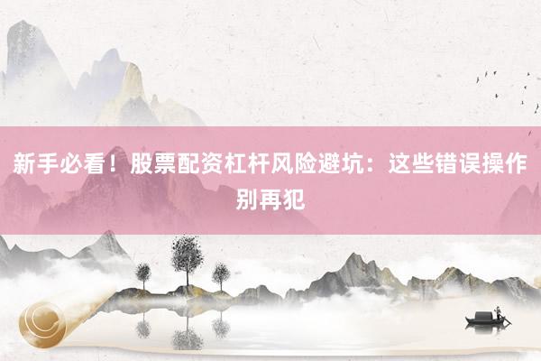 新手必看！股票配资杠杆风险避坑：这些错误操作别再犯