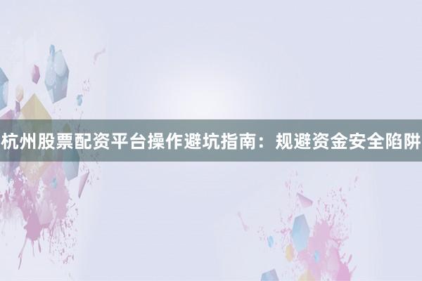 杭州股票配资平台操作避坑指南：规避资金安全陷阱