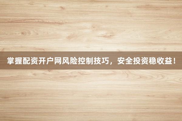 掌握配资开户网风险控制技巧，安全投资稳收益！