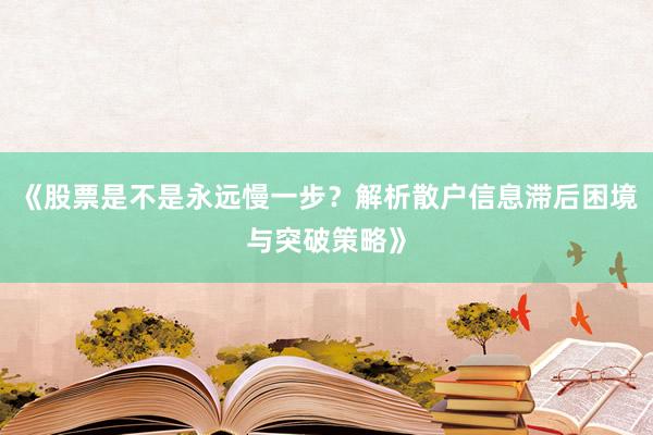 《股票是不是永远慢一步？解析散户信息滞后困境与突破策略》