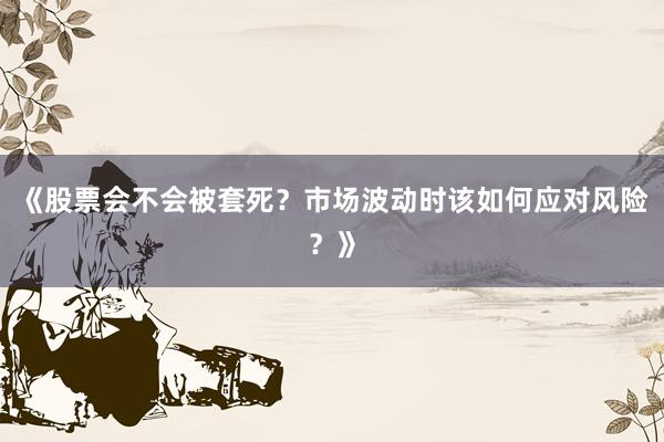 《股票会不会被套死？市场波动时该如何应对风险？》