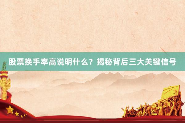 股票换手率高说明什么？揭秘背后三大关键信号