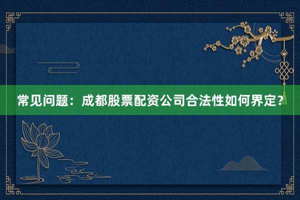 常见问题：成都股票配资公司合法性如何界定？