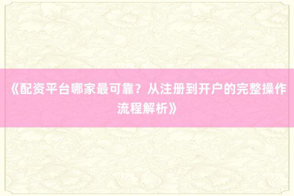《配资平台哪家最可靠？从注册到开户的完整操作流程解析》