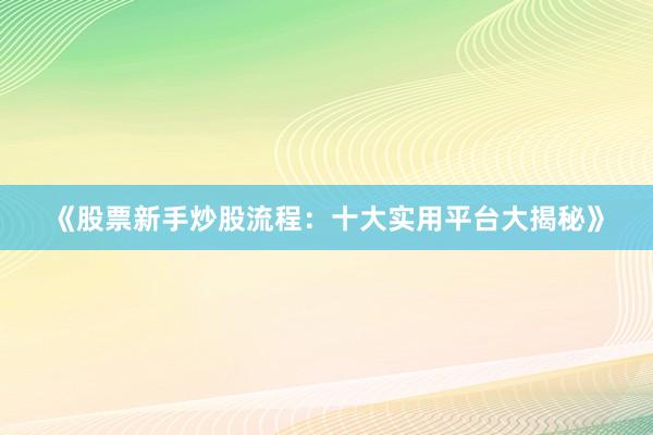 《股票新手炒股流程：十大实用平台大揭秘》