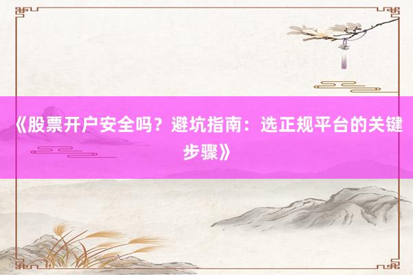 《股票开户安全吗？避坑指南：选正规平台的关键步骤》