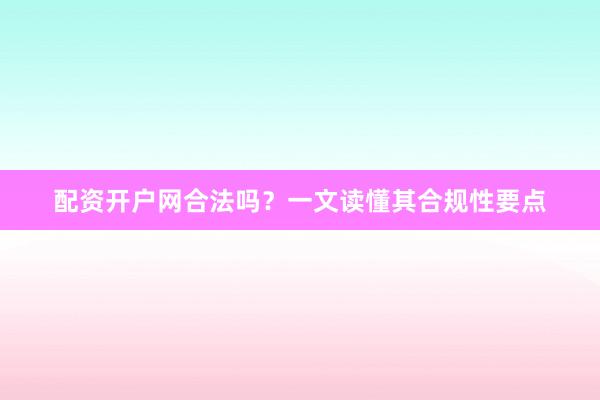 配资开户网合法吗？一文读懂其合规性要点