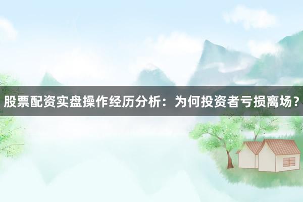 股票配资实盘操作经历分析：为何投资者亏损离场？