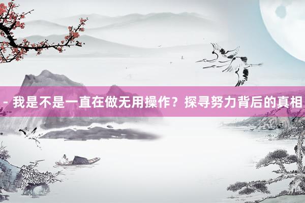 - 我是不是一直在做无用操作？探寻努力背后的真相