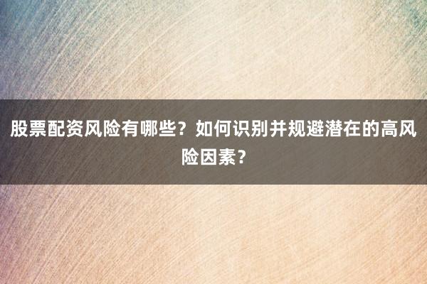 股票配资风险有哪些？如何识别并规避潜在的高风险因素？