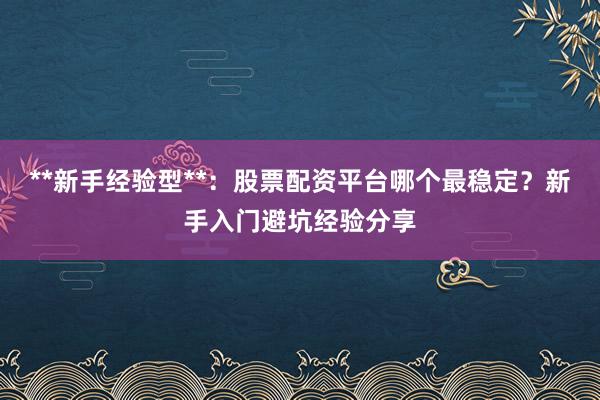 **新手经验型**：股票配资平台哪个最稳定？新手入门避坑经验分享