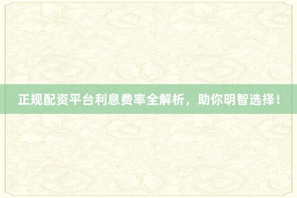 正规配资平台利息费率全解析，助你明智选择！