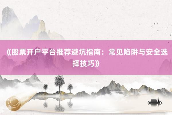 《股票开户平台推荐避坑指南：常见陷阱与安全选择技巧》