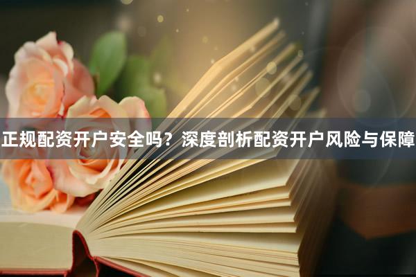 正规配资开户安全吗？深度剖析配资开户风险与保障