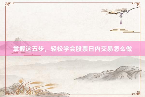 掌握这五步，轻松学会股票日内交易怎么做