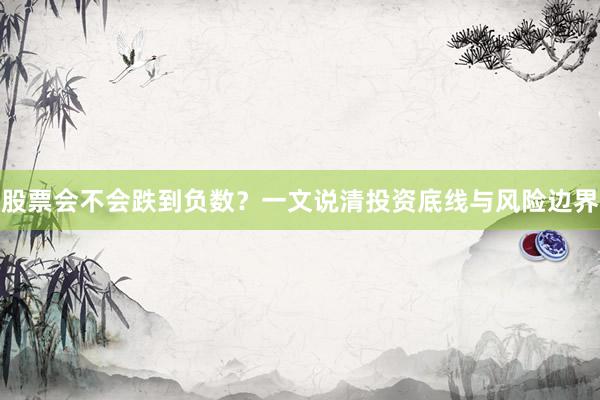 股票会不会跌到负数？一文说清投资底线与风险边界